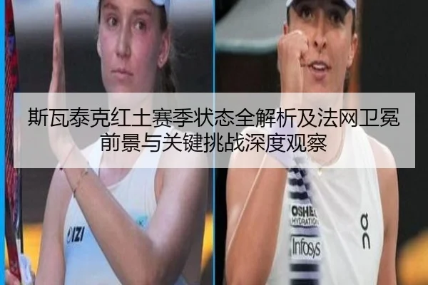 斯瓦泰克红土赛季状态全解析及法网卫冕前景与关键挑战深度观察